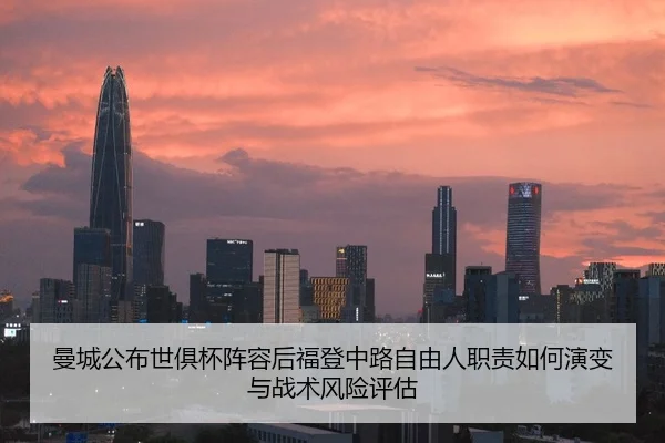 曼城公布世俱杯阵容后福登中路自由人职责如何演变与战术风险评估 - jiuyouhui