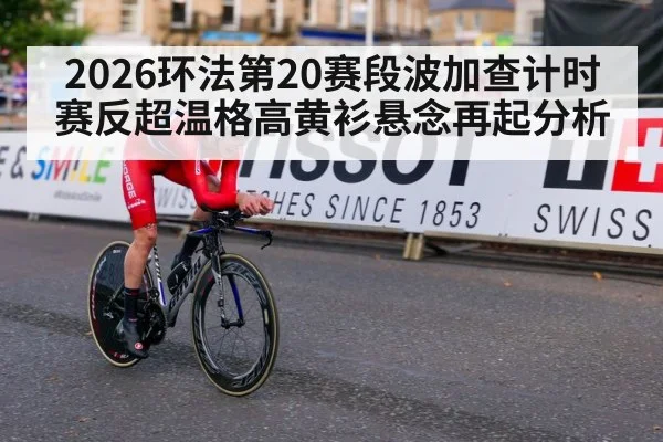 2026环法第20赛段波加查计时赛反超温格高黄衫悬念再起分析 - jiuyouhui