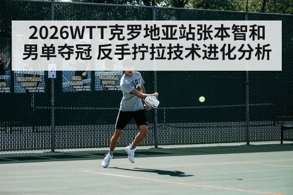 2026WTT克罗地亚站张本智和男单夺冠 反手拧拉技术进化分析 - jiuyouhui