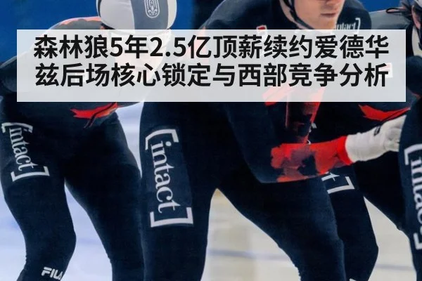 森林狼5年2.5亿顶薪续约爱德华兹后场核心锁定与西部竞争分析 - jiuyouhui