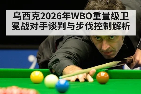 乌西克2026年WBO重量级卫冕战对手谈判与步伐控制解析 - jiuyouhui